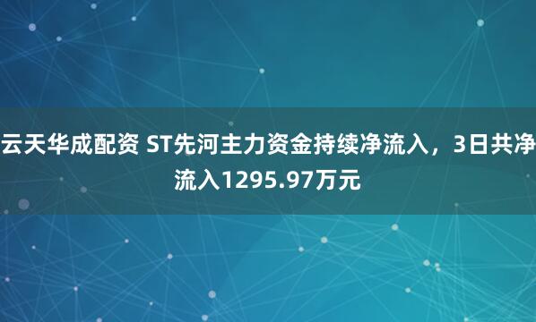云天华成配资 ST先河主力资金持续净流入，3日共净流入1295.97万元