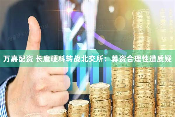 万嘉配资 长鹰硬科转战北交所：募资合理性遭质疑