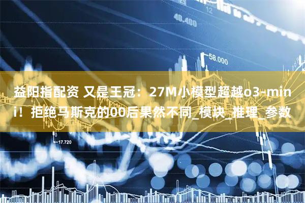 益阳指配资 又是王冠：27M小模型超越o3-mini！拒绝马斯克的00后果然不同_模块_推理_参数