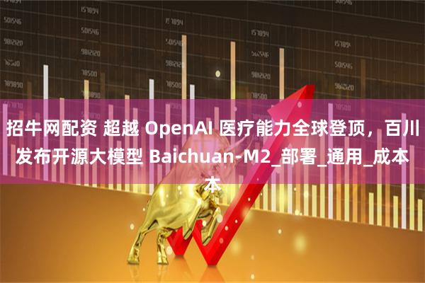 招牛网配资 超越 OpenAI 医疗能力全球登顶，百川发布开源大模型 Baichuan-M2_部署_通用_成本
