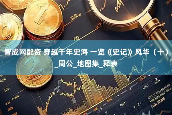 智成网配资 穿越千年史海 一览《史记》风华（十）_周公_地图集_释表