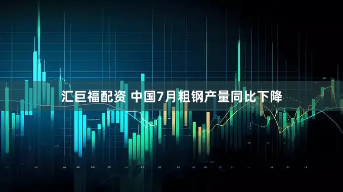 汇巨福配资 中国7月粗钢产量同比下降