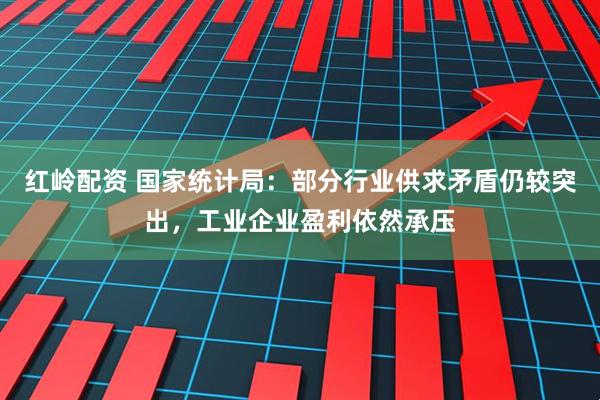 红岭配资 国家统计局：部分行业供求矛盾仍较突出，工业企业盈利依然承压