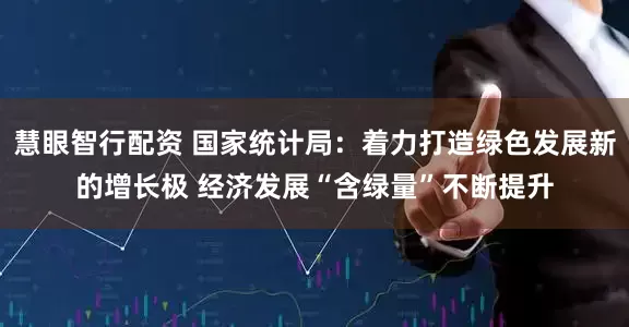 慧眼智行配资 国家统计局：着力打造绿色发展新的增长极 经济发展“含绿量”不断提升