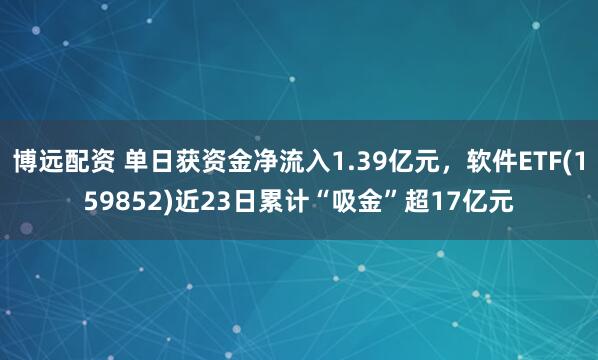 博远配资 单日获资金净流入1.39亿元，软件ETF(159852)近23日累计“吸金”超17亿元