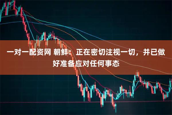 一对一配资网 朝鲜：正在密切注视一切，并已做好准备应对任何事态