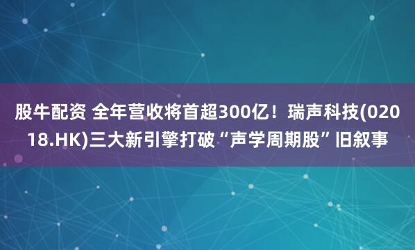 股牛配资 全年营收将首超300亿！瑞声科技(02018.HK)三大新引擎打破“声学周期股”旧叙事