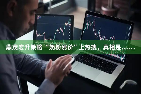 鼎茂宏升策略 “奶粉涨价”上热搜，真相是……