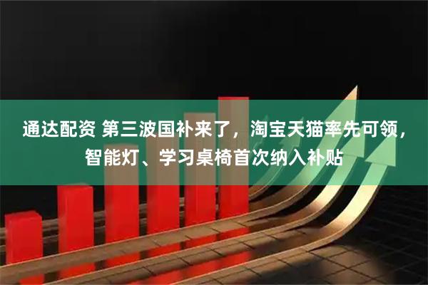 通达配资 第三波国补来了，淘宝天猫率先可领，智能灯、学习桌椅首次纳入补贴