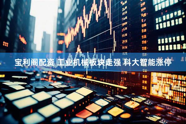宝利阁配资 工业机械板块走强 科大智能涨停