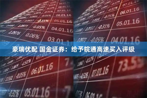 豪瑞优配 国金证券：给予皖通高速买入评级