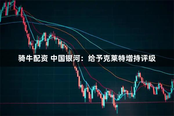 骑牛配资 中国银河：给予克莱特增持评级