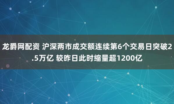龙爵网配资 沪深两市成交额连续第6个交易日突破2.5万亿 较昨日此时缩量超1200亿