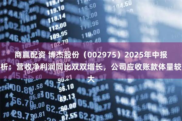 商赢配资 博杰股份（002975）2025年中报简析：营收净利润同比双双增长，公司应收账款体量较大