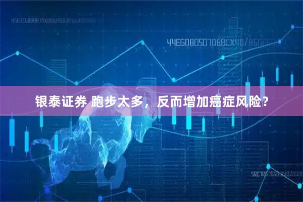 银泰证券 跑步太多，反而增加癌症风险？