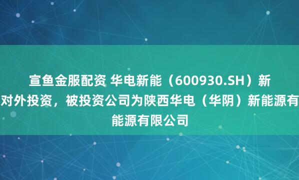 宣鱼金服配资 华电新能（600930.SH）新增一起对外投资，被投资公司为陕西华电（华阴）新能源有限公司
