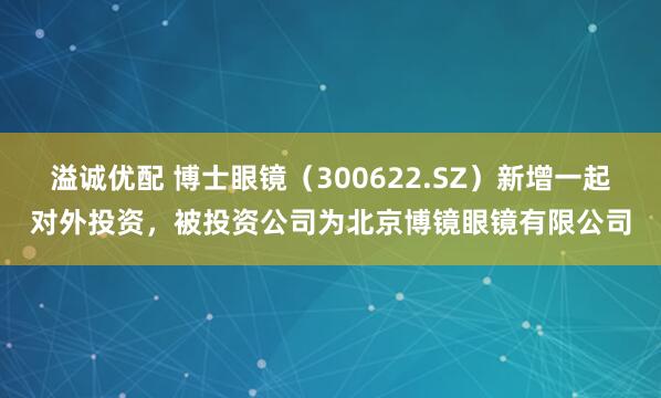 溢诚优配 博士眼镜（300622.SZ）新增一起对外投资，被投资公司为北京博镜眼镜有限公司