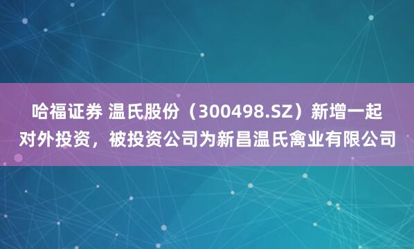 哈福证券 温氏股份（300498.SZ）新增一起对外投资，被投资公司为新昌温氏禽业有限公司