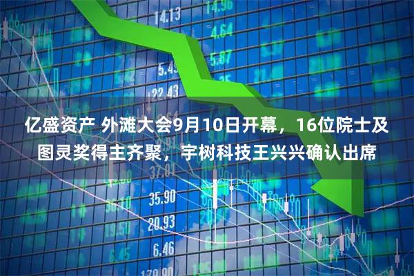 亿盛资产 外滩大会9月10日开幕，16位院士及图灵奖得主齐聚，宇树科技王兴兴确认出席
