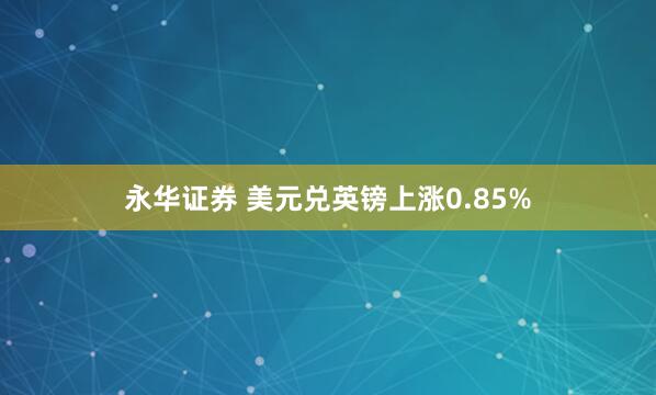 永华证券 美元兑英镑上涨0.85%