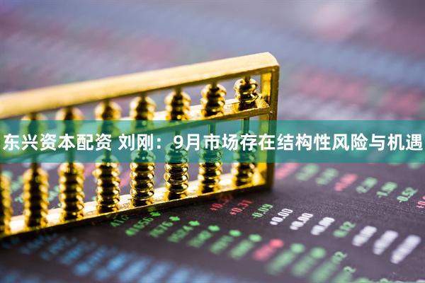东兴资本配资 刘刚:9月市场存在结构性风险与机遇