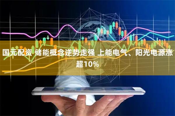 国元配资 储能概念逆势走强 上能电气、阳光电源涨超10%