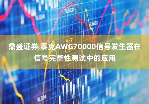 鼎盛证券 泰克AWG70000信号发生器在信号完整性测试中的应用