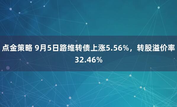 点金策略 9月5日路维转债上涨5.56%，转股溢价率32.46%