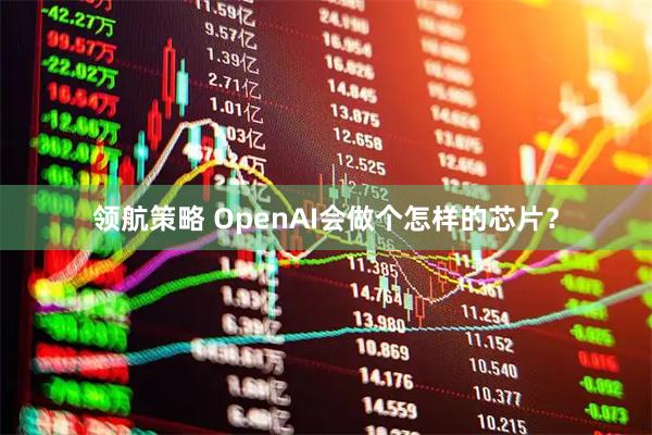 领航策略 OpenAI会做个怎样的芯片？