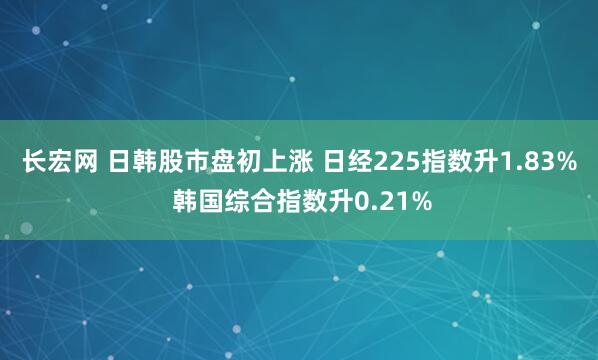 长宏网 日韩股市盘初上涨 日经225指数升1.83% 韩国综合指数升0.21%