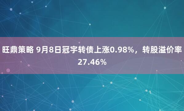旺鼎策略 9月8日冠宇转债上涨0.98%，转股溢价率27.46%