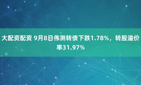 大配资配资 9月8日伟测转债下跌1.78%，转股溢价率31.97%