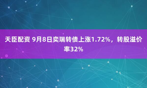 天臣配资 9月8日奕瑞转债上涨1.72%，转股溢价率32%