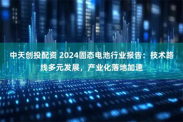 中天创投配资 2024固态电池行业报告：技术路线多元发展，产业化落地加速