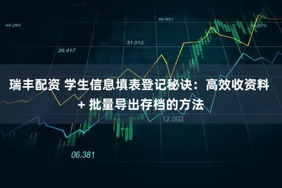 瑞丰配资 学生信息填表登记秘诀：高效收资料 + 批量导出存档的方法