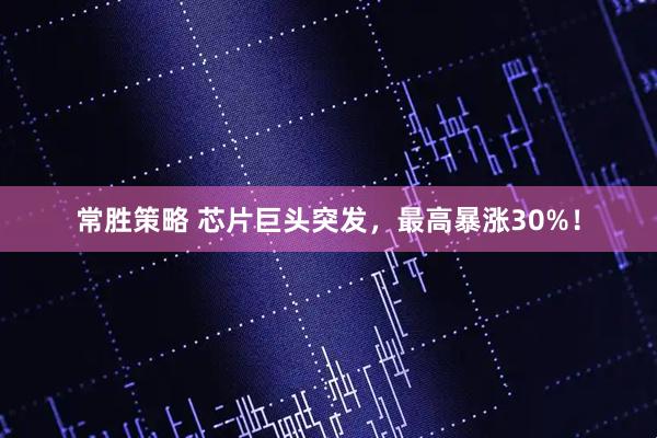 常胜策略 芯片巨头突发，最高暴涨30%！
