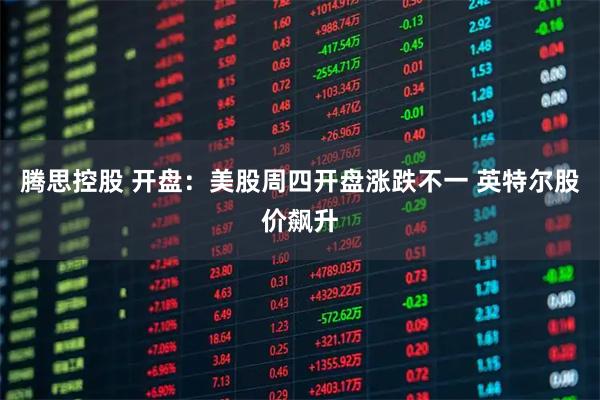 腾思控股 开盘：美股周四开盘涨跌不一 英特尔股价飙升