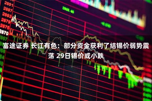 富途证券 长江有色：部分资金获利了结锡价弱势震荡 29日锡价或小跌