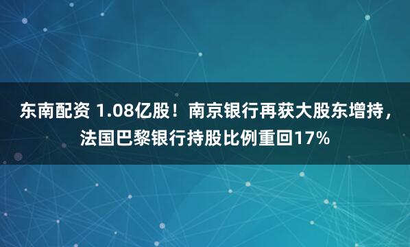 东南配资 1.08亿股！南京银行再获大股东增持，法国巴黎银行持股比例重回17%