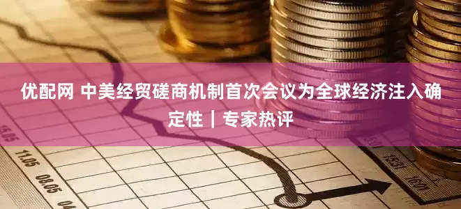 优配网 中美经贸磋商机制首次会议为全球经济注入确定性｜专家热评