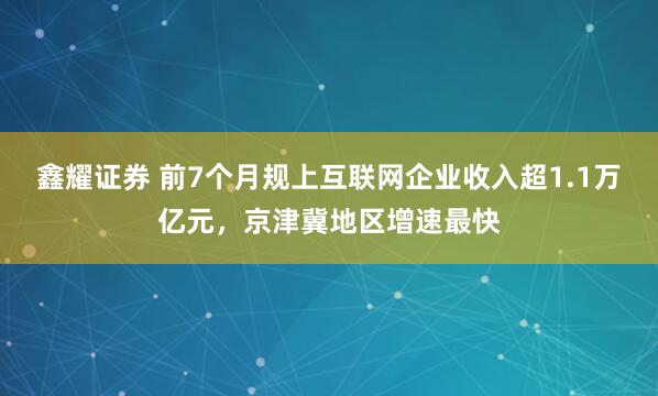 鑫耀证券 前7个月规上互联网企业收入超1.1万亿元，京津冀地区增速最快