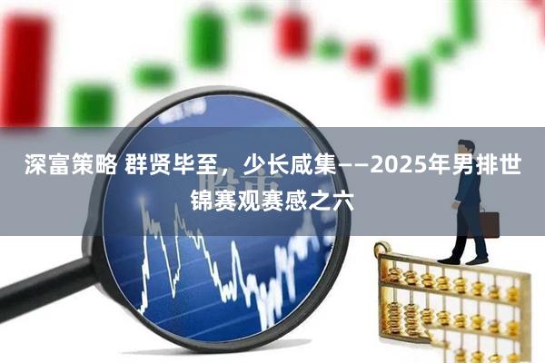 深富策略 群贤毕至，少长咸集——2025年男排世锦赛观赛感之六