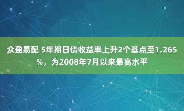 众盈易配 5年期日债收益率上升2个基点至1.265%，为2008年7月以来最高水平