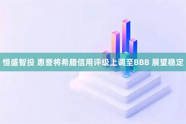 恒盛智投 惠誉将希腊信用评级上调至BBB 展望稳定