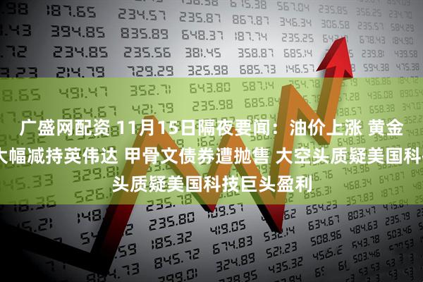 广盛网配资 11月15日隔夜要闻:油价上涨 黄金下跌 桥水大幅减持英伟达 甲骨文债券遭抛售 大空头质疑美国科技巨头盈利