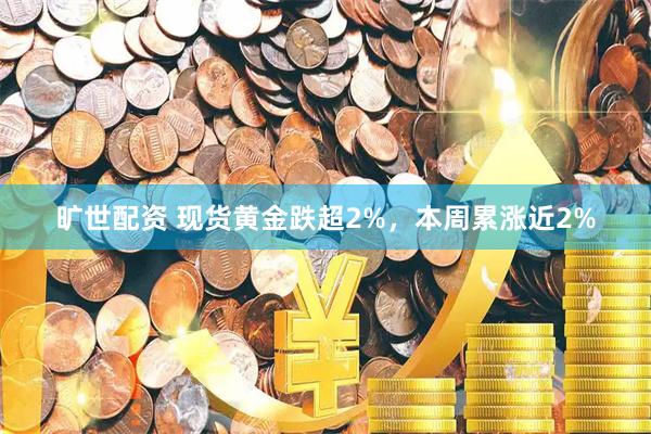 旷世配资 现货黄金跌超2%，本周累涨近2%
