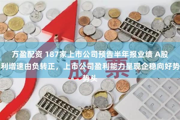 万盈配资 187家上市公司预告半年报业绩 A股盈利增速由负转正，上市公司盈利能力呈现企稳向好势头