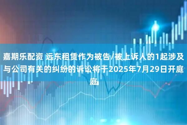 嘉期乐配资 远东租赁作为被告/被上诉人的1起涉及与公司有关的纠纷的诉讼将于2025年7月29日开庭