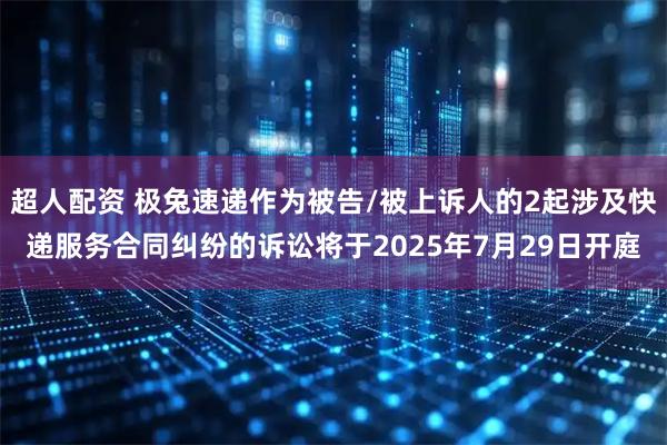超人配资 极兔速递作为被告/被上诉人的2起涉及快递服务合同纠纷的诉讼将于2025年7月29日开庭