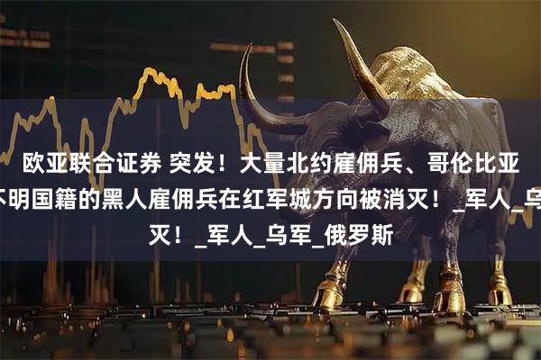 欧亚联合证券 突发!大量北约雇佣兵、哥伦比亚雇佣兵和不明国籍的黑人雇佣兵在红军城方向被消灭!_军人_乌军_俄罗斯